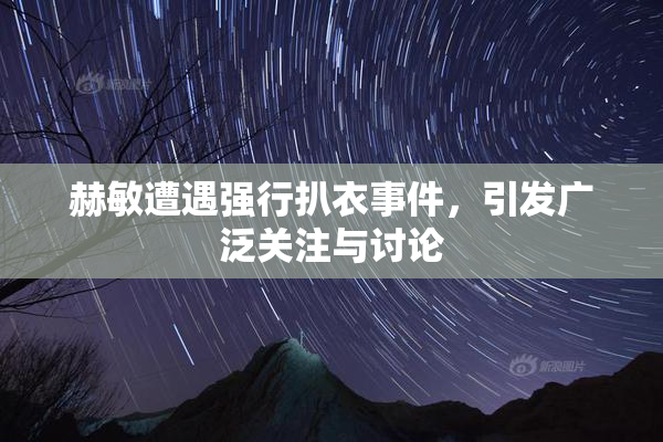赫敏遭遇强行扒衣事件，引发广泛关注与讨论