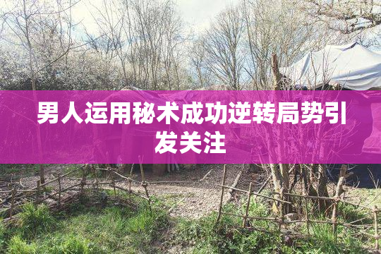 男人运用秘术成功逆转局势引发关注