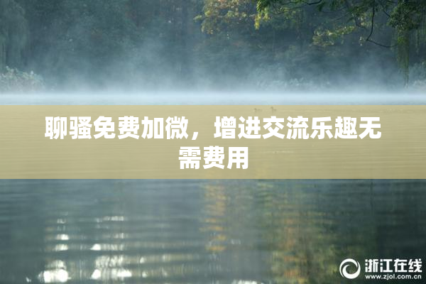 聊骚免费加微，增进交流乐趣无需费用