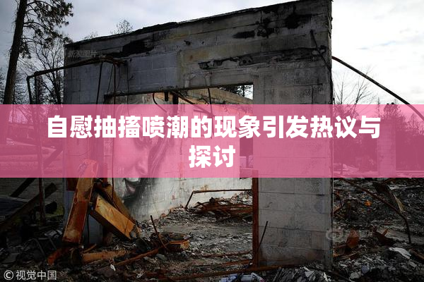 自慰抽搐喷潮的现象引发热议与探讨