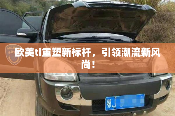 欧美ti重塑新标杆，引领潮流新风尚！