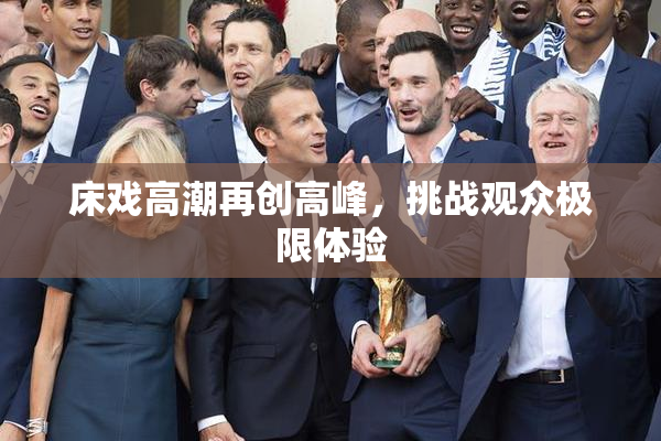 床戏高潮再创高峰，挑战观众极限体验