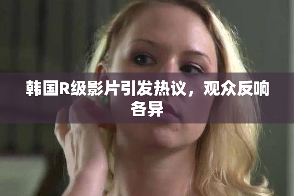 韩国R级影片引发热议，观众反响各异