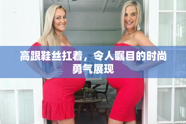高跟鞋丝扛着，令人瞩目的时尚勇气展现