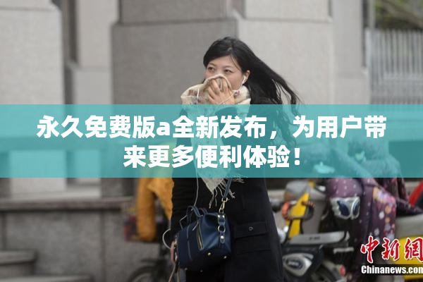 永久免费版a全新发布，为用户带来更多便利体验！