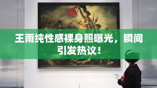 王雨纯性感裸身照曝光，瞬间引发热议！