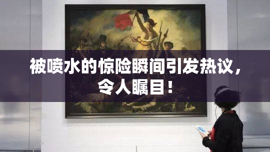 被喷水的惊险瞬间引发热议，令人瞩目！