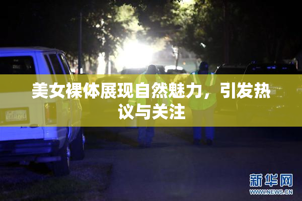美女裸体展现自然魅力，引发热议与关注