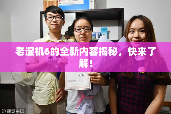老湿机6的全新内容揭秘，快来了解！