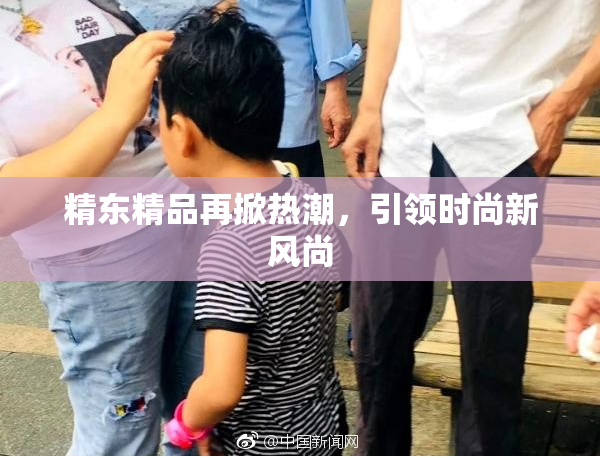 精东精品再掀热潮，引领时尚新风尚