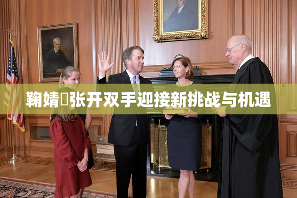 鞠婧祎张开双手迎接新挑战与机遇