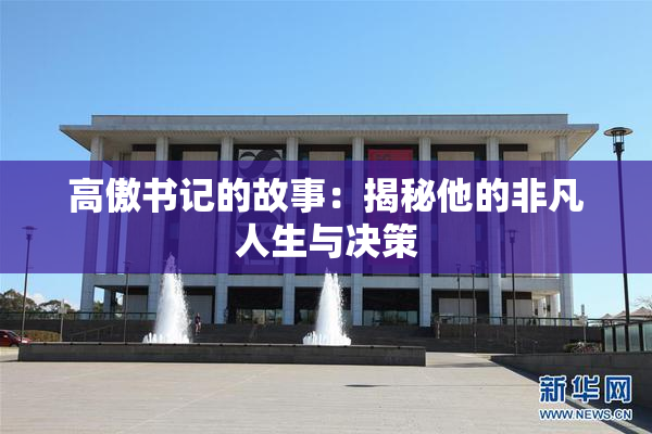 高傲书记的故事：揭秘他的非凡人生与决策