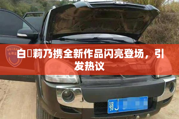 白咲莉乃携全新作品闪亮登场，引发热议