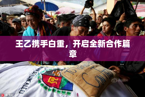 王乙携手白重，开启全新合作篇章