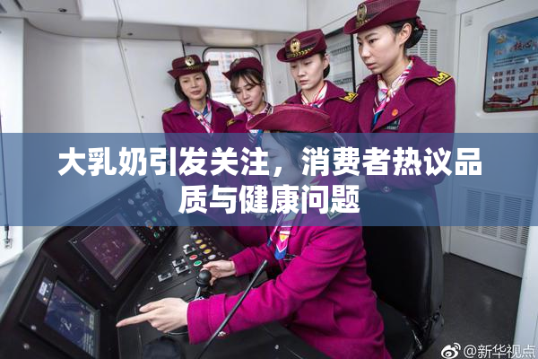 大乳奶引发关注，消费者热议品质与健康问题