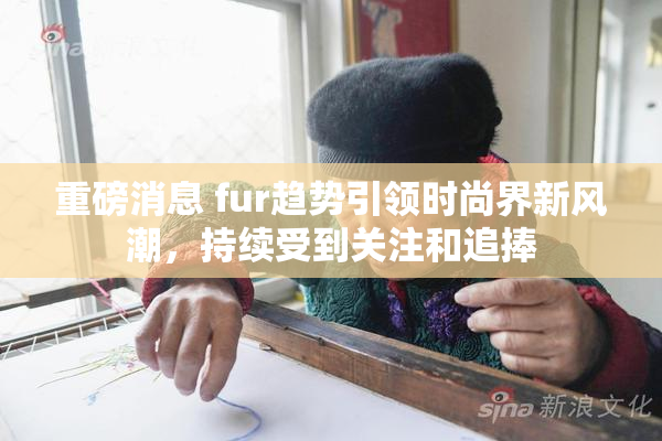 重磅消息 fur趋势引领时尚界新风潮，持续受到关注和追捧