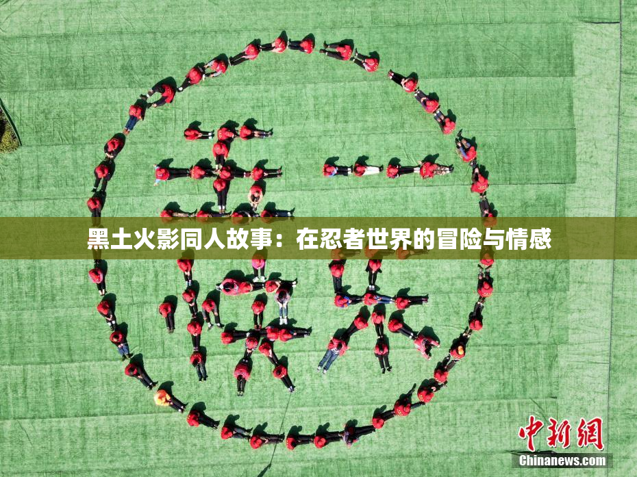 黑土火影同人故事：在忍者世界的冒险与情感