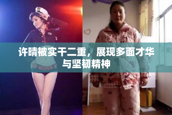 许晴被实干二重，展现多面才华与坚韧精神