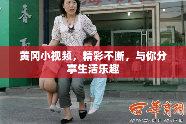 黄冈小视频，精彩不断，与你分享生活乐趣