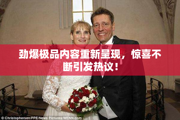 劲爆极品内容重新呈现，惊喜不断引发热议！
