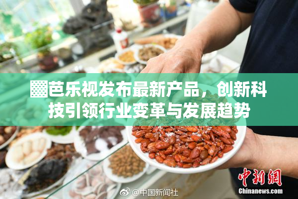 ▓芭乐视发布最新产品，创新科技引领行业变革与发展趋势
