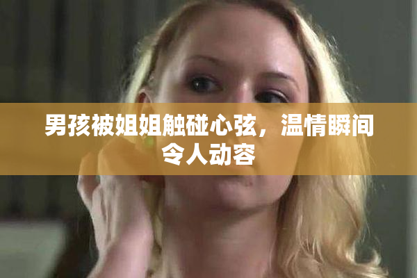 男孩被姐姐触碰心弦，温情瞬间令人动容