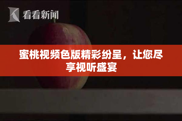蜜桃视频色版精彩纷呈，让您尽享视听盛宴