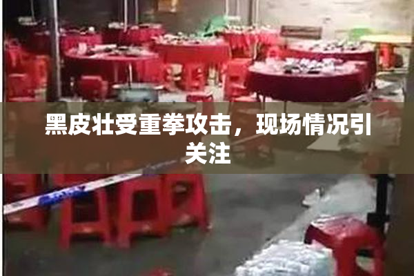 黑皮壮受重拳攻击，现场情况引关注