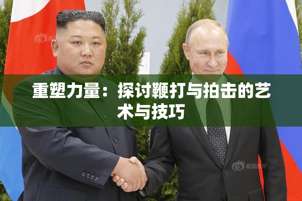 重塑力量：探讨鞭打与拍击的艺术与技巧