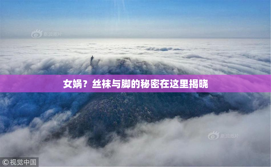 女娲？丝袜与脚的秘密在这里揭晓