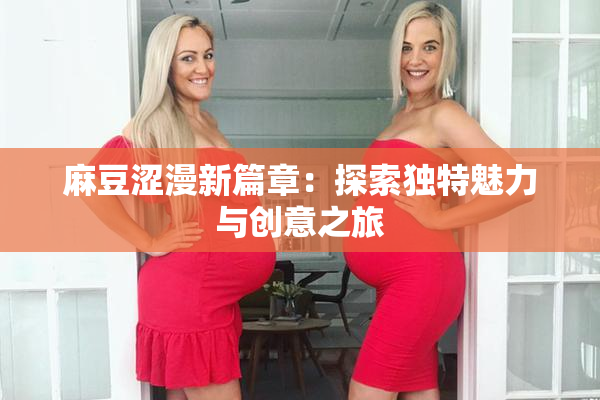 麻豆涩漫新篇章：探索独特魅力与创意之旅