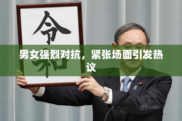 男女强烈对抗，紧张场面引发热议