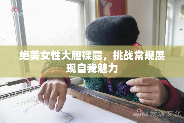 绝美女性大胆裸露，挑战常规展现自我魅力