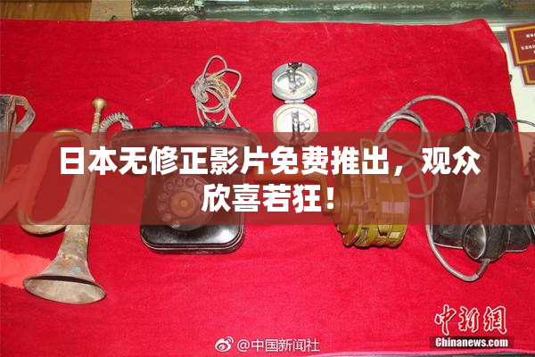 日本无修正影片免费推出，观众欣喜若狂！