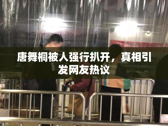 唐舞桐被人强行扒开，真相引发网友热议