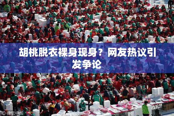 胡桃脱衣裸身现身？网友热议引发争论