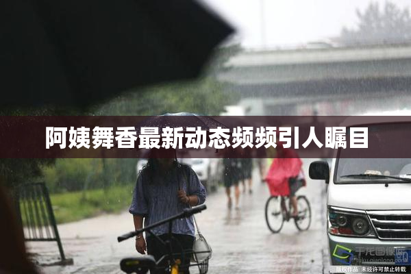 阿姨舞香最新动态频频引人瞩目