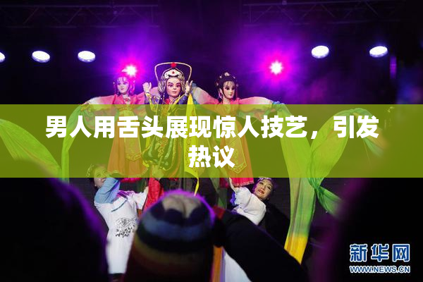 男人用舌头展现惊人技艺，引发热议