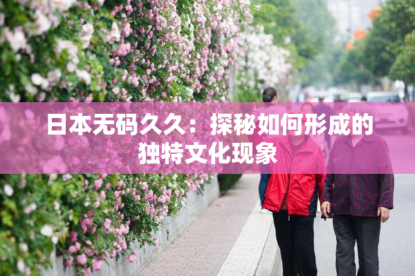 日本无码久久：探秘如何形成的独特文化现象