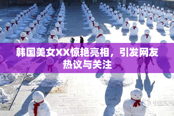 韩国美女XX惊艳亮相，引发网友热议与关注