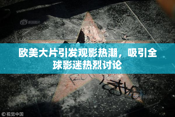 欧美大片引发观影热潮，吸引全球影迷热烈讨论