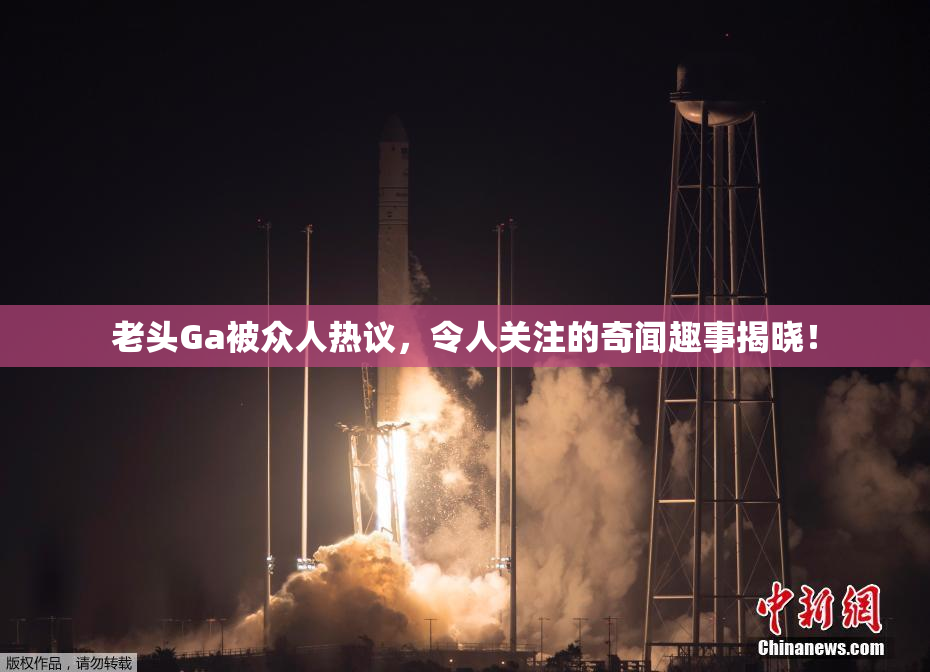 老头Ga被众人热议，令人关注的奇闻趣事揭晓！