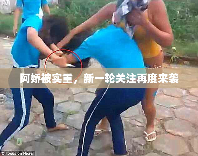 阿娇被实重，新一轮关注再度来袭