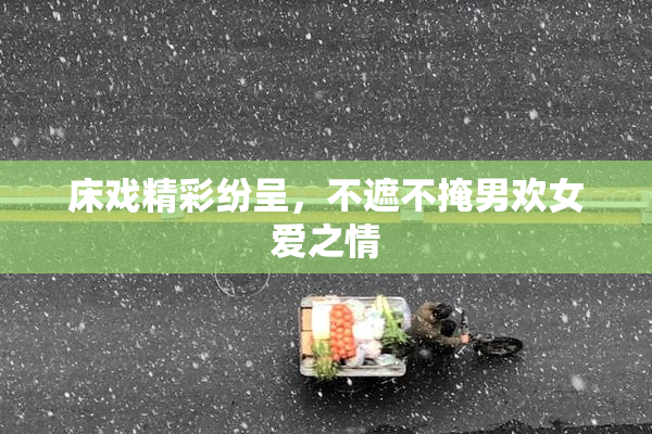 床戏精彩纷呈，不遮不掩男欢女爱之情