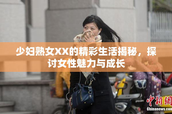 少妇熟女XX的精彩生活揭秘，探讨女性魅力与成长
