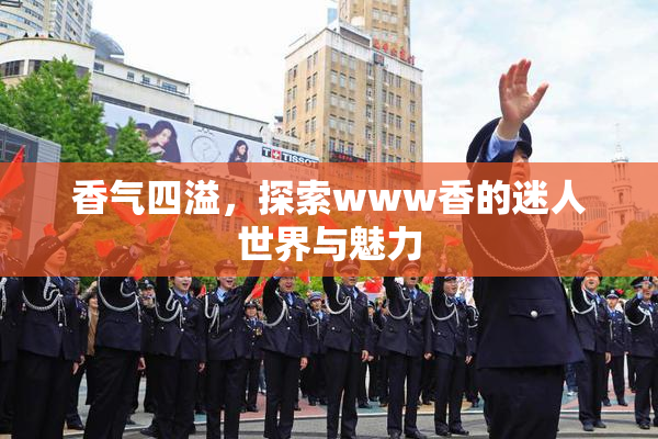 香气四溢，探索www香的迷人世界与魅力
