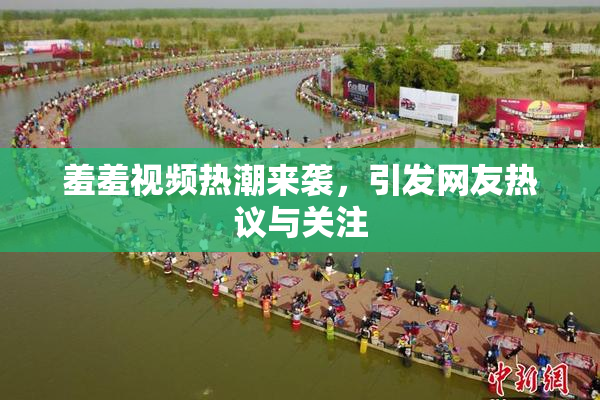 羞羞视频热潮来袭，引发网友热议与关注