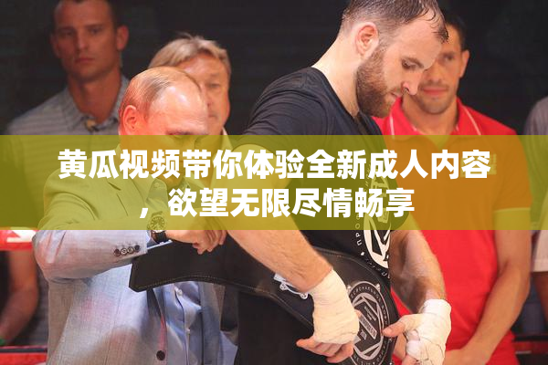 黄瓜视频带你体验全新成人内容，欲望无限尽情畅享