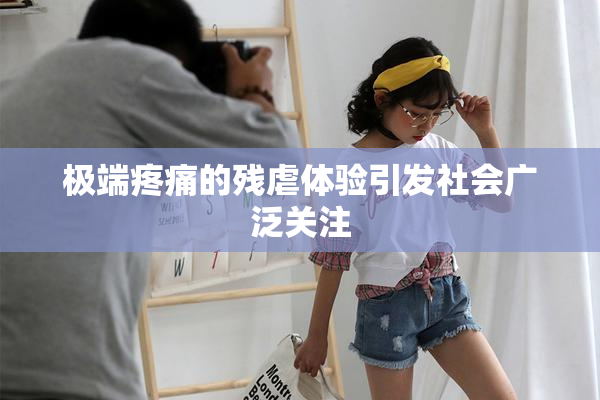 极端疼痛的残虐体验引发社会广泛关注