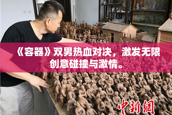 《容器》双男热血对决，激发无限创意碰撞与激情。